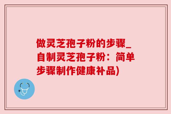 做灵芝孢子粉的步骤_自制灵芝孢子粉：简单步骤制作健康补品)