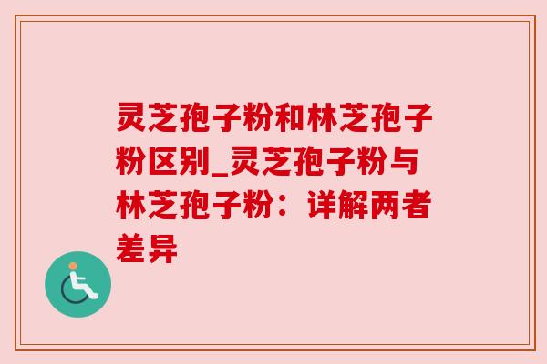 灵芝孢子粉和林芝孢子粉区别_灵芝孢子粉与林芝孢子粉:详解两者差异 灵芝孢子粉和林芝孢子粉区别_灵芝孢子粉与林芝孢子粉:详解两者差异