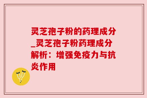 灵芝孢子粉的药理成分_灵芝孢子粉药理成分解析：增强免疫力与抗炎作用