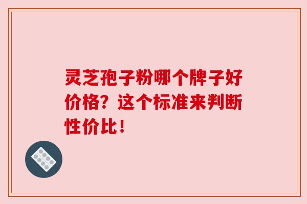 灵芝孢子粉哪个牌子好价格？这个标准来判断性价比！