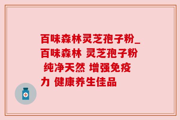百味森林灵芝孢子粉_百味森林 灵芝孢子粉 纯净天然 增强免疫力 健康养生佳品