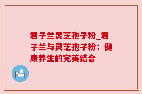 君子兰灵芝孢子粉_君子兰与灵芝孢子粉：健康养生的完美结合
