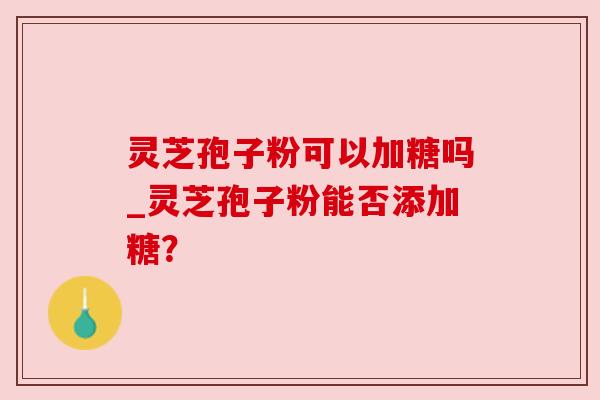 灵芝孢子粉可以加糖吗_灵芝孢子粉能否添加糖？