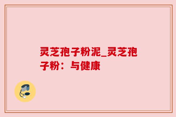 灵芝孢子粉泥_灵芝孢子粉：与健康