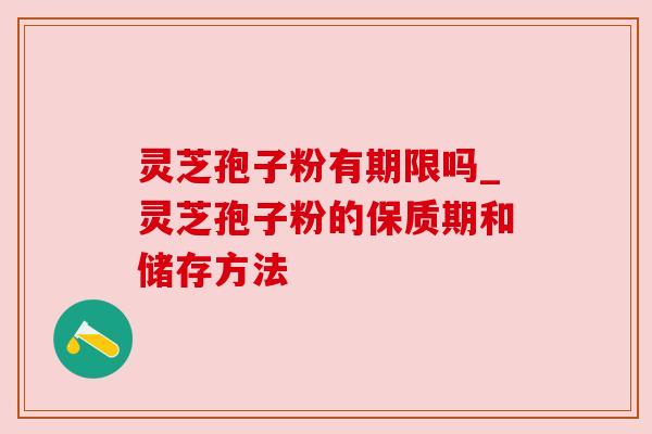 灵芝孢子粉有期限吗_灵芝孢子粉的保质期和储存方法