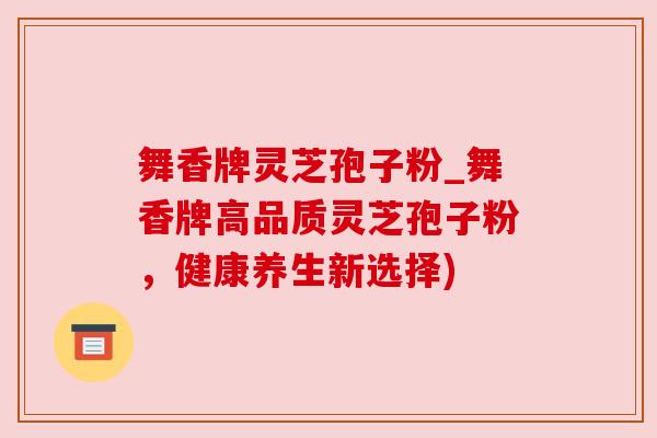 舞香牌灵芝孢子粉_舞香牌高品质灵芝孢子粉，健康养生新选择)