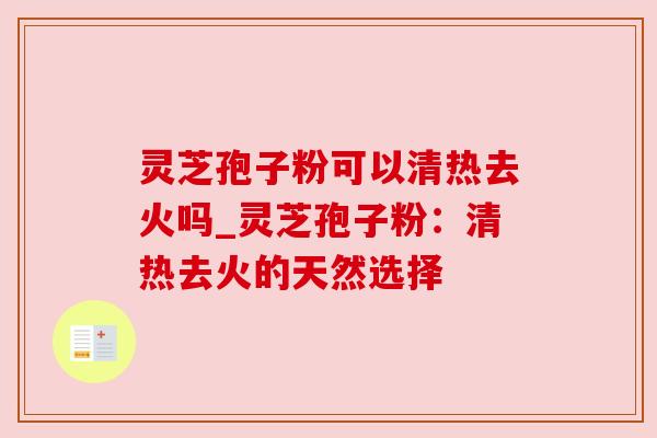 灵芝孢子粉可以清热去火吗_灵芝孢子粉：清热去火的天然选择
