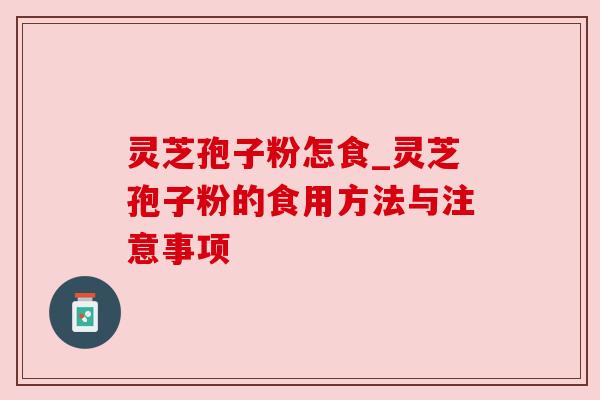灵芝孢子粉怎食_灵芝孢子粉的食用方法与注意事项 灵芝孢子粉怎食_灵芝孢子粉的食用方法与注意事项