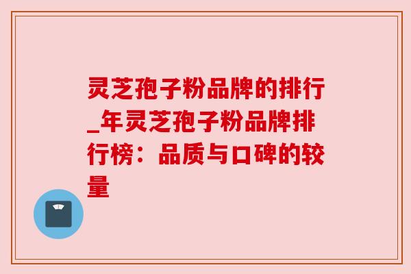 灵芝孢子粉品牌的排行_年灵芝孢子粉品牌排行榜：品质与口碑的较量