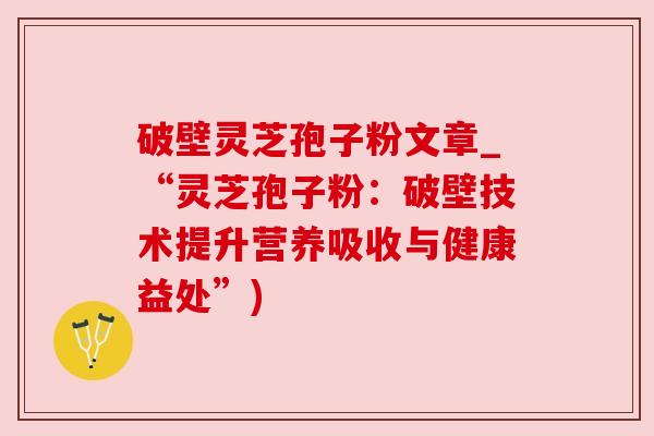 破壁灵芝孢子粉文章_“灵芝孢子粉：破壁技术提升营养吸收与健康益处”)