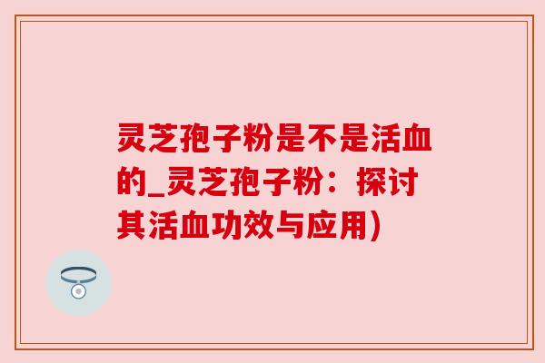 灵芝孢子粉是不是活血的_灵芝孢子粉：探讨其活血功效与应用)