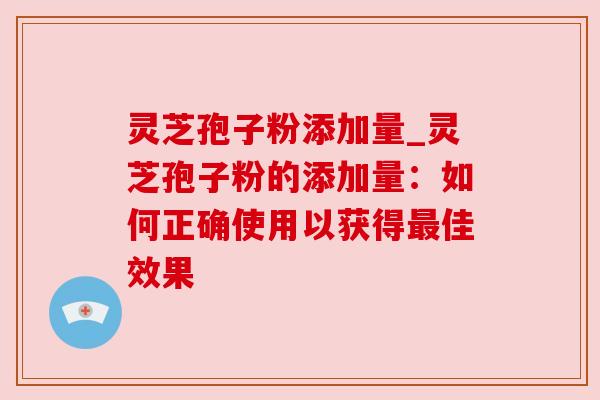 灵芝孢子粉添加量_灵芝孢子粉的添加量：如何正确使用以获得最佳效果