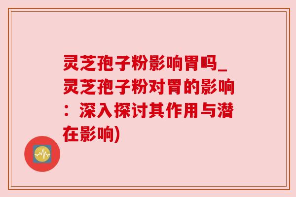 灵芝孢子粉影响胃吗_灵芝孢子粉对胃的影响:深入探讨其作用与潜在影响) 灵芝孢子粉影响胃吗_灵芝孢子粉对胃的影响:深入探讨其作用与潜在影响)