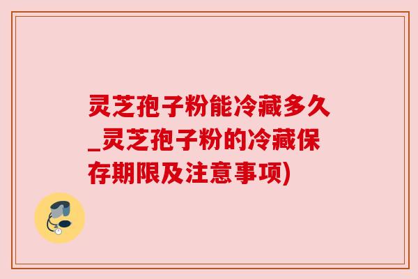 灵芝孢子粉能冷藏多久_灵芝孢子粉的冷藏保存期限及注意事项) 灵芝孢子粉能冷藏多久_灵芝孢子粉的冷藏保存期限及注意事项)