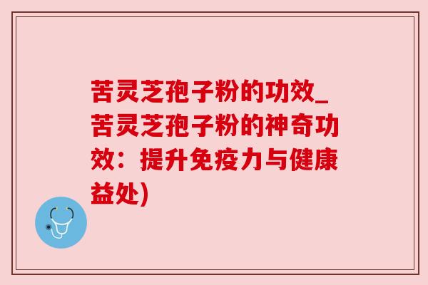 苦灵芝孢子粉的功效_苦灵芝孢子粉的神奇功效：提升免疫力与健康益处)