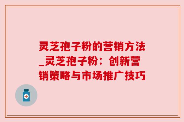灵芝孢子粉的营销方法_灵芝孢子粉：创新营销策略与市场推广技巧