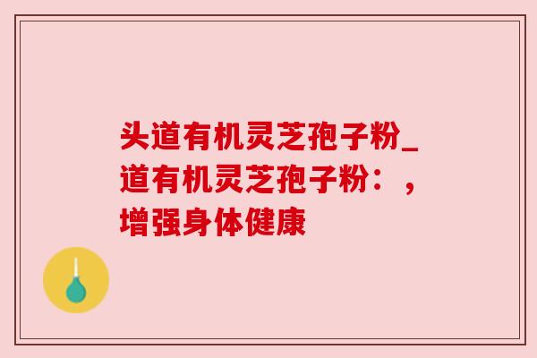 头道有机灵芝孢子粉_道有机灵芝孢子粉:,增强身体健康 头道有机灵芝孢子粉_道有机灵芝孢子粉:,增强身体健康