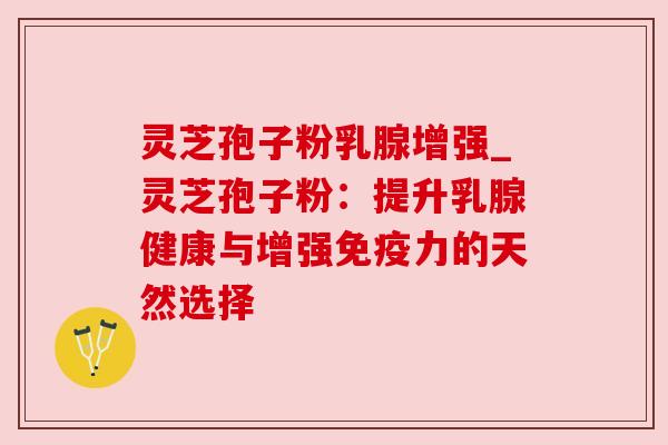 灵芝孢子粉乳腺增强_灵芝孢子粉:提升乳腺健康与增强免疫力的天然选择 灵芝孢子粉乳腺增强_灵芝孢子粉:提升乳腺健康与增强免疫力的天然选择