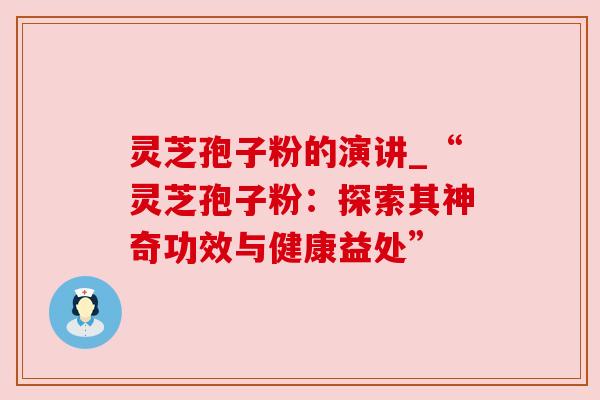 灵芝孢子粉的演讲_“灵芝孢子粉：探索其神奇功效与健康益处”