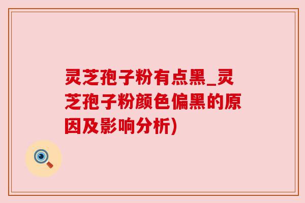 灵芝孢子粉有点黑_灵芝孢子粉颜色偏黑的原因及影响分析)