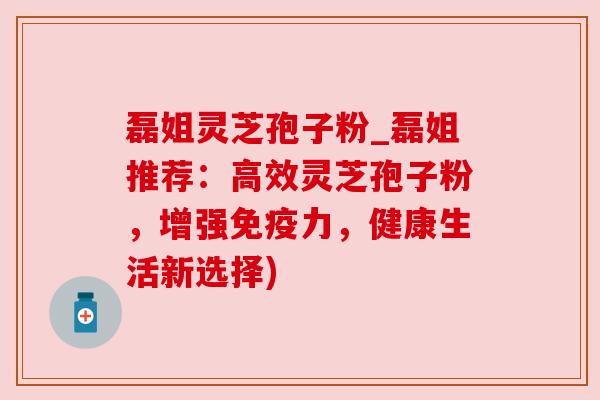 磊姐灵芝孢子粉_磊姐推荐:高效灵芝孢子粉,增强免疫力,健康生活新选择) 磊姐灵芝孢子粉_磊姐推荐:高效灵芝孢子粉,增强免疫力,健康生活新选择)