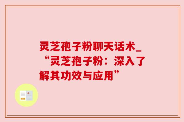 灵芝孢子粉聊天话术_“灵芝孢子粉:深入了解其功效与应用” 灵芝孢子粉聊天话术_“灵芝孢子粉:深入了解其功效与应用”