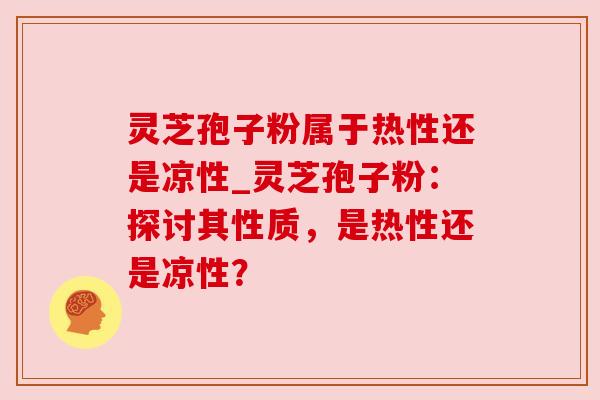 灵芝孢子粉属于热性还是凉性_灵芝孢子粉：探讨其性质，是热性还是凉性？