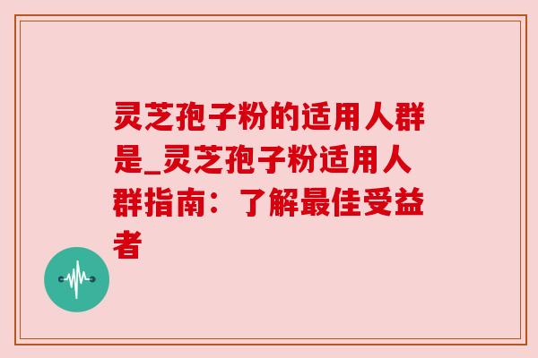 灵芝孢子粉的适用人群是_灵芝孢子粉适用人群指南：了解佳受益者