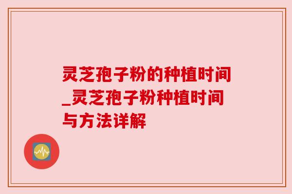 灵芝孢子粉的种植时间_灵芝孢子粉种植时间与方法详解