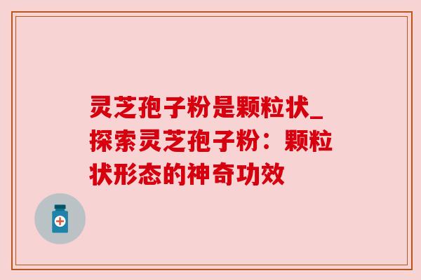 灵芝孢子粉是颗粒状_探索灵芝孢子粉：颗粒状形态的神奇功效