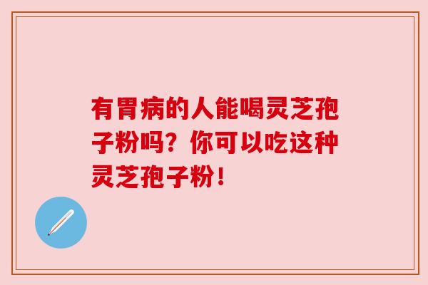 有胃病的人能喝灵芝孢子粉吗？你可以吃这种灵芝孢子粉！