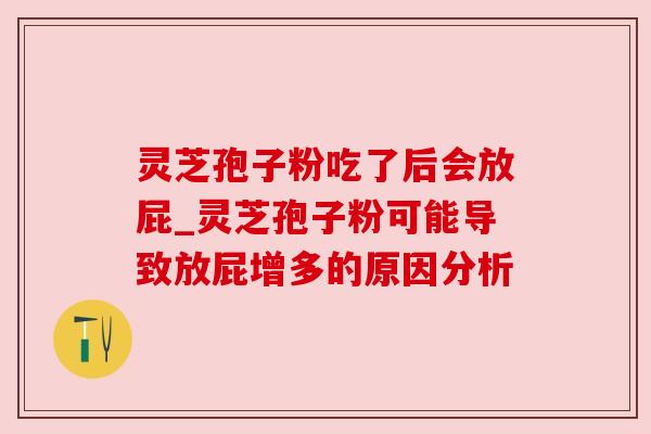 灵芝孢子粉吃了后会放屁_灵芝孢子粉可能导致放屁增多的原因分析