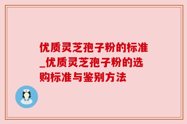 优质灵芝孢子粉的标准_优质灵芝孢子粉的选购标准与鉴别方法