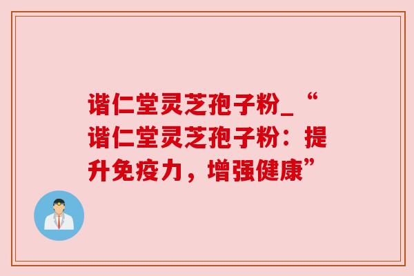 谐仁堂灵芝孢子粉_“谐仁堂灵芝孢子粉：提升免疫力，增强健康”