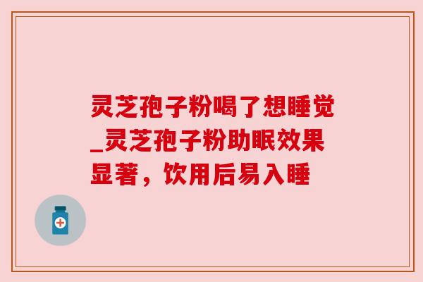 灵芝孢子粉喝了想睡觉_灵芝孢子粉助眠效果显著，饮用后易入睡