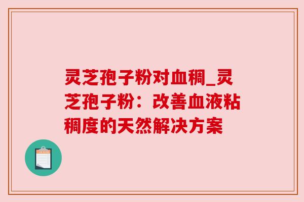 灵芝孢子粉对血稠_灵芝孢子粉：改善血液粘稠度的天然解决方案
