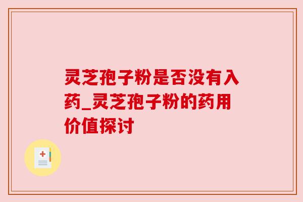 灵芝孢子粉是否没有入药_灵芝孢子粉的药用价值探讨