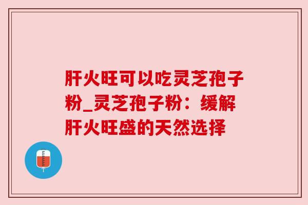 肝火旺可以吃灵芝孢子粉_灵芝孢子粉：缓解肝火旺盛的天然选择