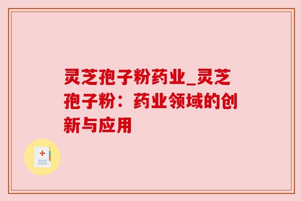 灵芝孢子粉药业_灵芝孢子粉：药业领域的创新与应用