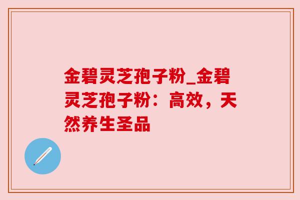 金碧灵芝孢子粉_金碧灵芝孢子粉:高效,天然养生圣品 金碧灵芝孢子粉_金碧灵芝孢子粉:高效,天然养生圣品