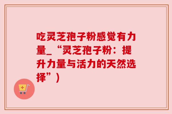 吃灵芝孢子粉感觉有力量_“灵芝孢子粉:提升力量与活力的天然选择”) 吃灵芝孢子粉感觉有力量_“灵芝孢子粉:提升力量与活力的天然选择”)