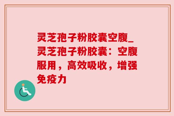 灵芝孢子粉胶囊空腹_灵芝孢子粉胶囊：空腹服用，高效吸收，增强免疫力