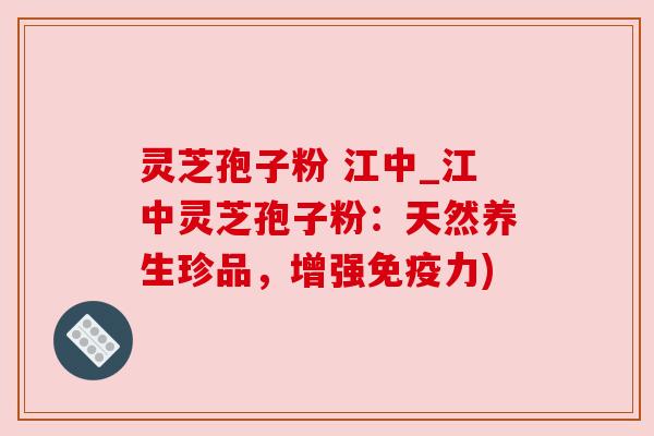 灵芝孢子粉 江中_江中灵芝孢子粉：天然养生珍品，增强免疫力)