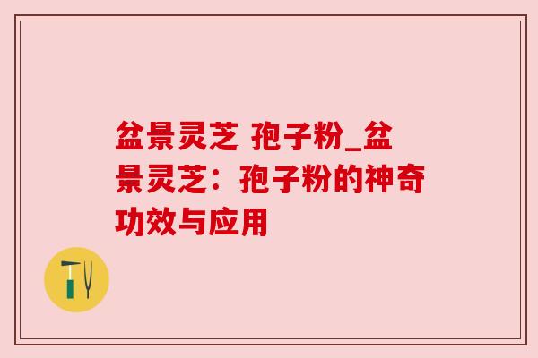 盆景灵芝 孢子粉_盆景灵芝：孢子粉的神奇功效与应用