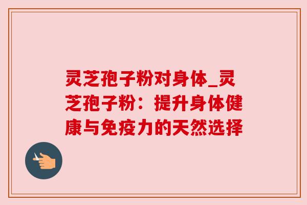 灵芝孢子粉对身体_灵芝孢子粉：提升身体健康与免疫力的天然选择