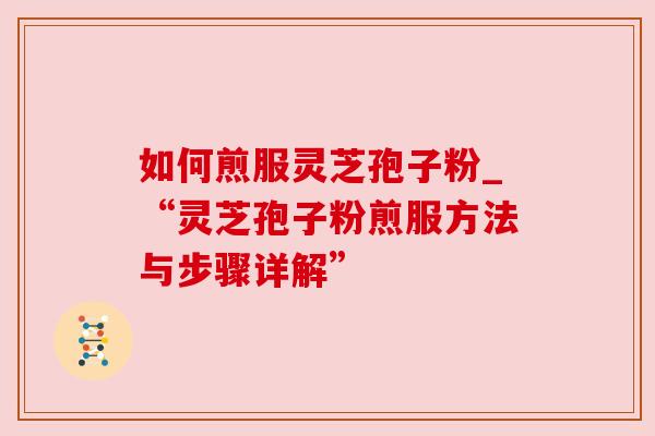 如何煎服灵芝孢子粉_“灵芝孢子粉煎服方法与步骤详解”