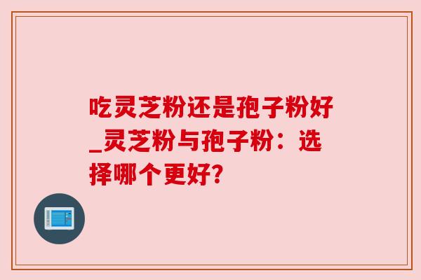 吃灵芝粉还是孢子粉好_灵芝粉与孢子粉：选择哪个更好？
