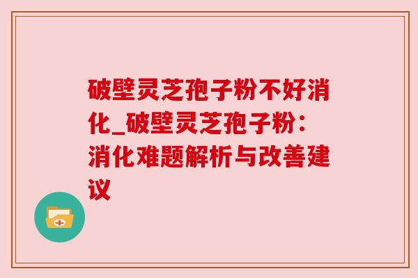 破壁灵芝孢子粉不好消化_破壁灵芝孢子粉：消化难题解析与改善建议