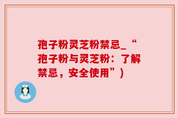 孢子粉灵芝粉禁忌_“孢子粉与灵芝粉：了解禁忌，安全使用”)