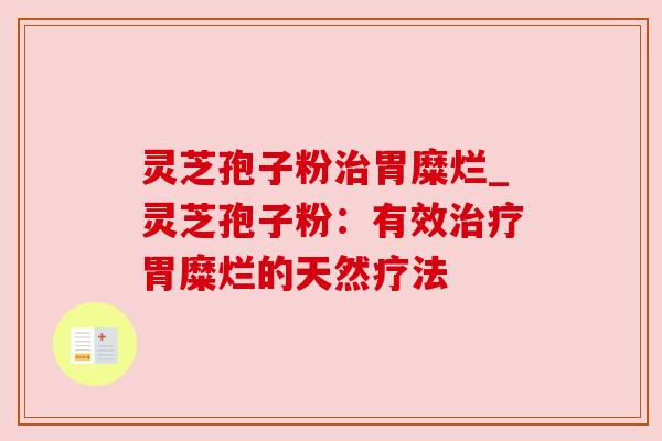 灵芝孢子粉治胃糜烂_灵芝孢子粉：有效治疗胃糜烂的天然疗法